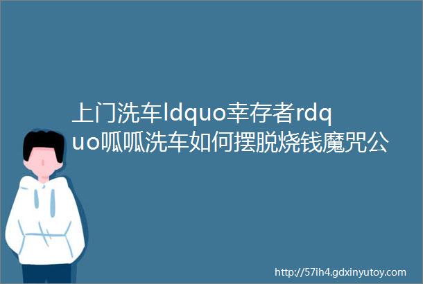 上门洗车ldquo幸存者rdquo呱呱洗车如何摆脱烧钱魔咒公司调研